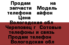 Продам IPhone 4s на запчасти › Модель телефона ­ айфон4s › Цена ­ 2 500 - Вологодская обл., Череповец г. Сотовые телефоны и связь » Продам телефон   . Вологодская обл.,Череповец г.